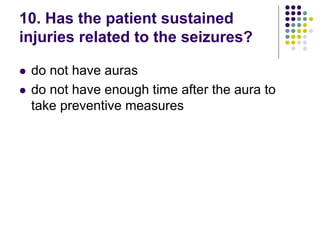 10. Has the patient sustained
injuries related to the seizures?
 do not have auras
 do not have enough time after the aura to
take preventive measures
 