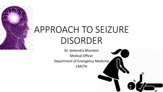 APPROACH TO SEIZURE
DISORDER
Dr. Jeetendra Bhandari
Medical Officer
Department of Emergency Medicine
CMCTH
 