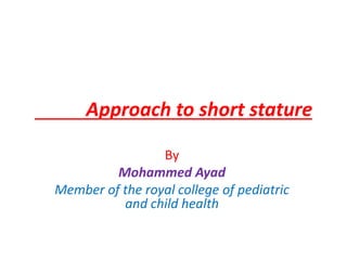 Approach to short stature
By
Mohammed Ayad
Member of the royal college of pediatric
and child health
 