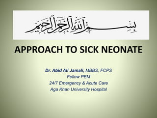 APPROACH TO SICK NEONATE
Dr. Abid Ali Jamali, MBBS, FCPS
Fellow PEM
24/7 Emergency & Acute Care
Aga Khan University Hospital
 