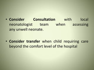• Consider Consultation with local
neonatologist team when assessing
any unwell neonate.
• Consider transfer when child requiring care
beyond the comfort level of the hospital
 