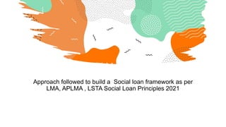 Approach followed to build a Social loan framework as per
LMA, APLMA , LSTA Social Loan Principles 2021
 