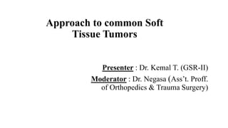 Approach to common Soft
Tissue Tumors
Presenter : Dr. Kemal T. (GSR-II)
Moderator : Dr. Negasa (Ass’t. Proff.
of Orthopedics & Trauma Surgery)
 
