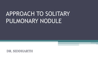 APPROACH TO SOLITARY
PULMONARY NODULE
DR. SIDDHARTH
 