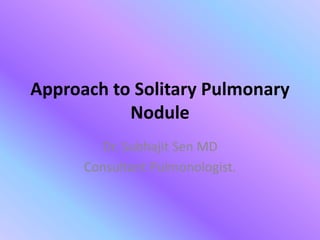 Approach to Solitary Pulmonary
Nodule
Dr. Subhajit Sen MD
Consultant Pulmonologist.
 