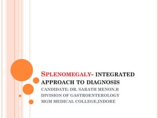 SPLENOMEGALY- INTEGRATED
APPROACH TO DIAGNOSIS
CANDIDATE: DR. SARATH MENON.R
DIVISION OF GASTROENTEROLOGY
MGM MEDICAL COLLEGE,INDORE
 