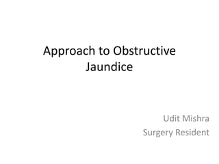 Approach to Obstructive
Jaundice
Udit Mishra
Surgery Resident
 