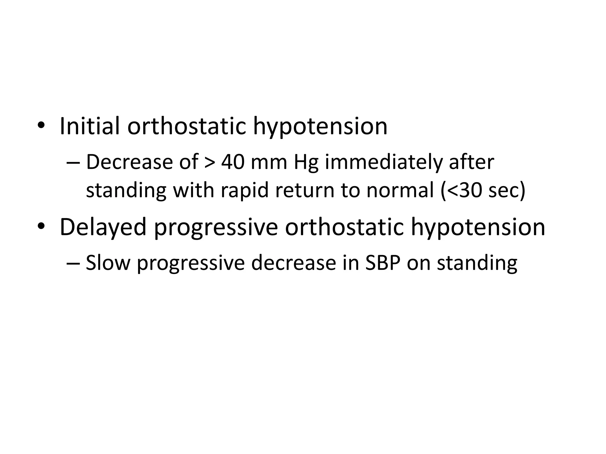 • Initial orthostatic hypotension
– Decrease of > 40 mm Hg immediately after
standing with rapid return to normal (<30 sec)
• Delayed progressive orthostatic hypotension
– Slow progressive decrease in SBP on standing
 