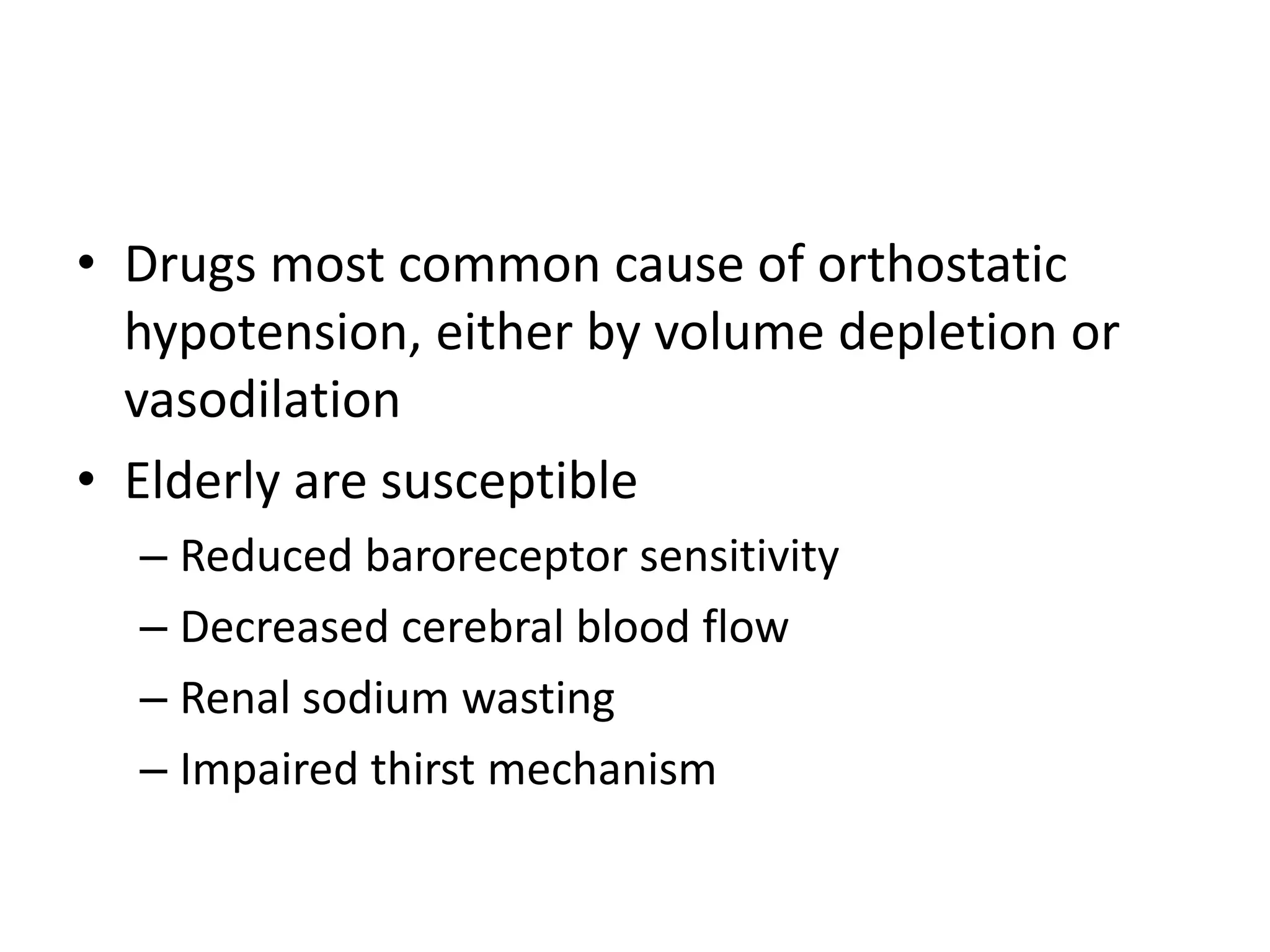 • Drugs most common cause of orthostatic
hypotension, either by volume depletion or
vasodilation
• Elderly are susceptible
– Reduced baroreceptor sensitivity
– Decreased cerebral blood flow
– Renal sodium wasting
– Impaired thirst mechanism
 