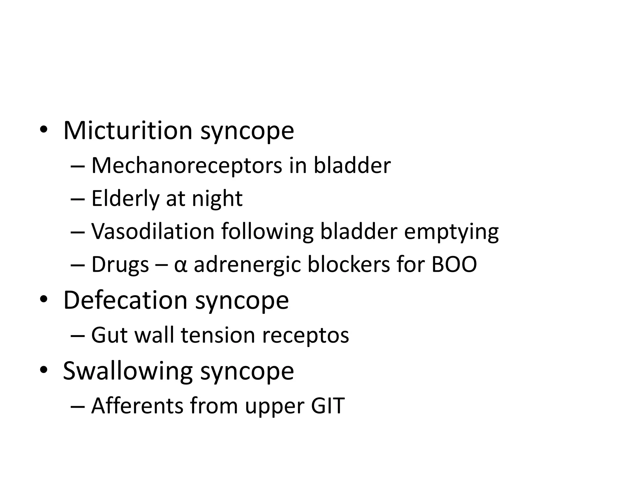 • Micturition syncope
– Mechanoreceptors in bladder
– Elderly at night
– Vasodilation following bladder emptying
– Drugs – α adrenergic blockers for BOO
• Defecation syncope
– Gut wall tension receptos
• Swallowing syncope
– Afferents from upper GIT
 