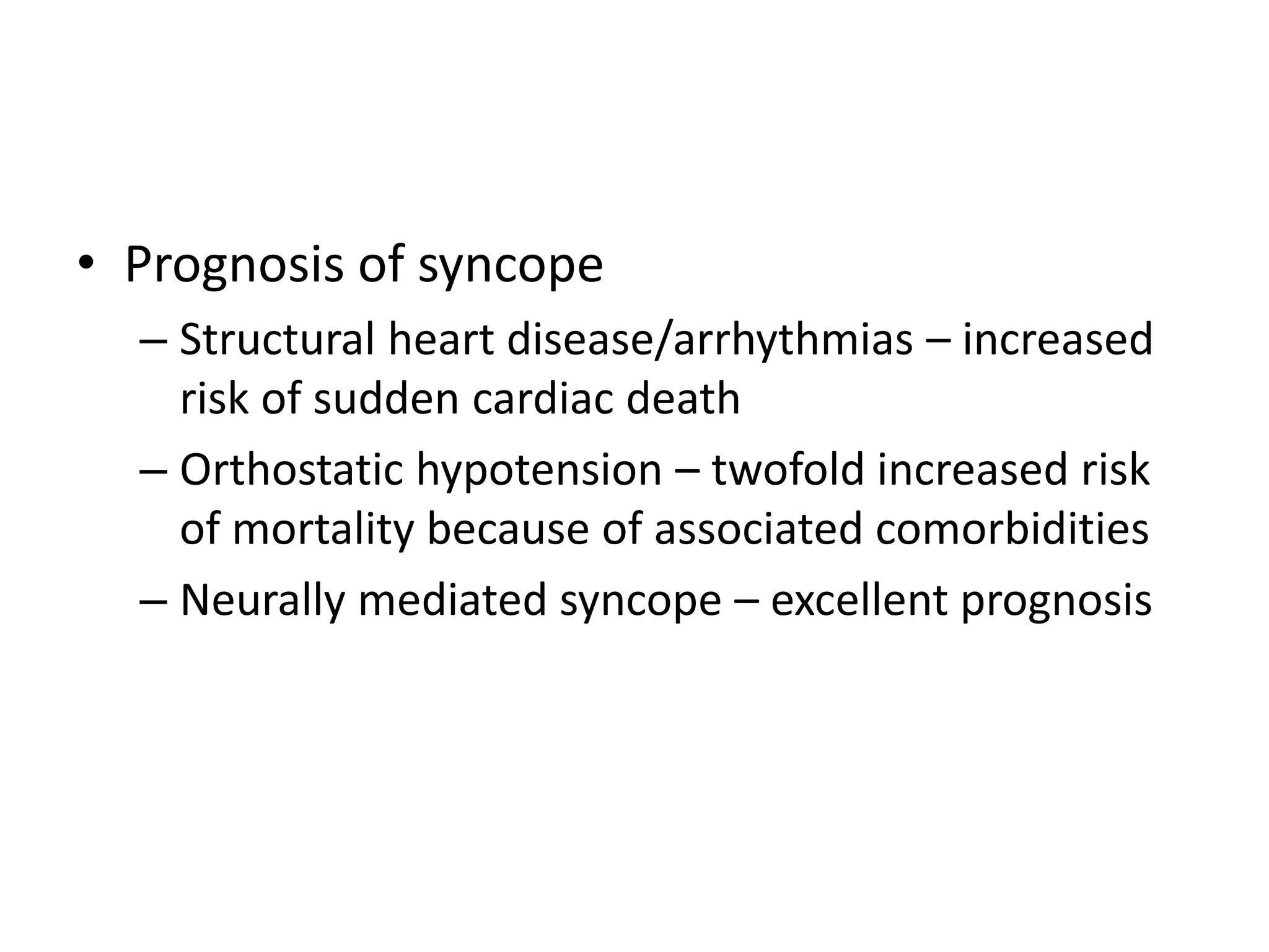 • Prognosis of syncope
– Structural heart disease/arrhythmias – increased
risk of sudden cardiac death
– Orthostatic hypotension – twofold increased risk
of mortality because of associated comorbidities
– Neurally mediated syncope – excellent prognosis
 