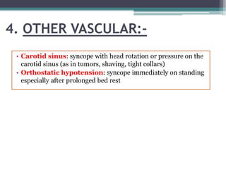 4. OTHER VASCULAR:-
• Carotid sinus: syncope with head rotation or pressure on the
carotid sinus (as in tumors, shaving, tight collars)
• Orthostatic hypotension: syncope immediately on standing
especially after prolonged bed rest
 
