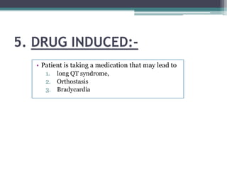 5. DRUG INDUCED:-
• Patient is taking a medication that may lead to
1. long QT syndrome,
2. Orthostasis
3. Bradycardia
 