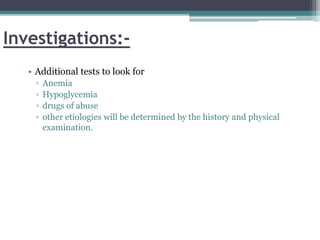 Investigations:-
• Additional tests to look for
▫ Anemia
▫ Hypoglycemia
▫ drugs of abuse
▫ other etiologies will be determined by the history and physical
examination.
 