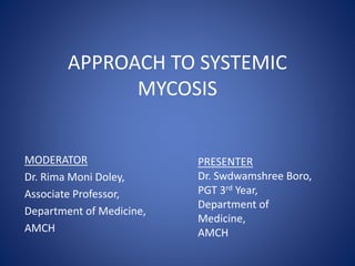 APPROACH TO SYSTEMIC
MYCOSIS
MODERATOR
Dr. Rima Moni Doley,
Associate Professor,
Department of Medicine,
AMCH
PRESENTER
Dr. Swdwamshree Boro,
PGT 3rd Year,
Department of
Medicine,
AMCH
 