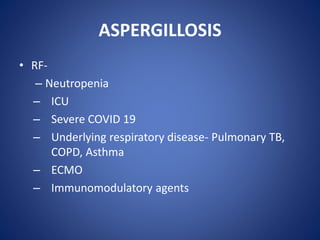 ASPERGILLOSIS
• RF-
– Neutropenia
– ICU
– Severe COVID 19
– Underlying respiratory disease- Pulmonary TB,
COPD, Asthma
– ECMO
– Immunomodulatory agents
 
