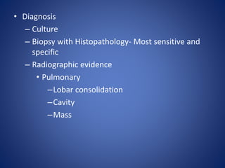 • Diagnosis
– Culture
– Biopsy with Histopathology- Most sensitive and
specific
– Radiographic evidence
• Pulmonary
–Lobar consolidation
–Cavity
–Mass
 