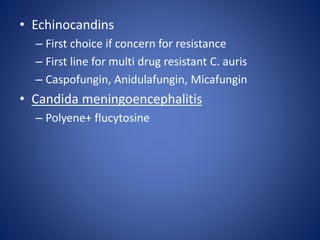 • Echinocandins
– First choice if concern for resistance
– First line for multi drug resistant C. auris
– Caspofungin, Anidulafungin, Micafungin
• Candida meningoencephalitis
– Polyene+ flucytosine
 