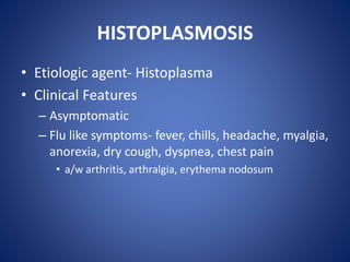HISTOPLASMOSIS
• Etiologic agent- Histoplasma
• Clinical Features
– Asymptomatic
– Flu like symptoms- fever, chills, headache, myalgia,
anorexia, dry cough, dyspnea, chest pain
• a/w arthritis, arthralgia, erythema nodosum
 