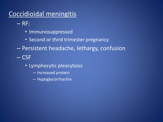 Coccidioidal meningitis
– RF:
• Immunosuppressed
• Second or third trimester pregnancy
– Persistent headache, lethargy, confusion
– CSF
• Lymphocytic pleocytosis
– Increased protein
– Hypoglycorrhachia
 