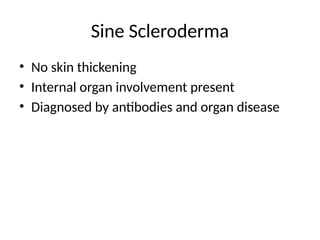 Sine Scleroderma
• No skin thickening
• Internal organ involvement present
• Diagnosed by antibodies and organ disease
 