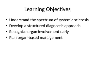 Learning Objectives
• Understand the spectrum of systemic sclerosis
• Develop a structured diagnostic approach
• Recognize organ involvement early
• Plan organ-based management
 