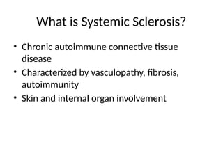 What is Systemic Sclerosis?
• Chronic autoimmune connective tissue
disease
• Characterized by vasculopathy, fibrosis,
autoimmunity
• Skin and internal organ involvement
 