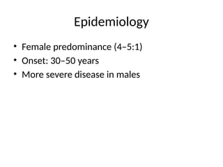 Epidemiology
• Female predominance (4–5:1)
• Onset: 30–50 years
• More severe disease in males
 