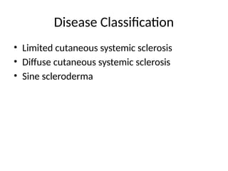 Disease Classification
• Limited cutaneous systemic sclerosis
• Diffuse cutaneous systemic sclerosis
• Sine scleroderma
 