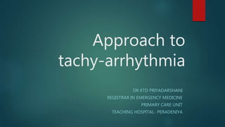 Approach to
tachy-arrhythmia
DR KTD PRIYADARSHANI
REGISTRAR IN EMERGENCY MEDICINE
PRIMARY CARE UNIT
TEACHING HOSPITAL- PERADENIYA
 