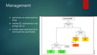 Management
 administer an antiarrhythmic
drug;
 initiate DC cardioversion low
energy 50J; or
 initiate rapid atrial pacing to
terminate the atrial flutter
 