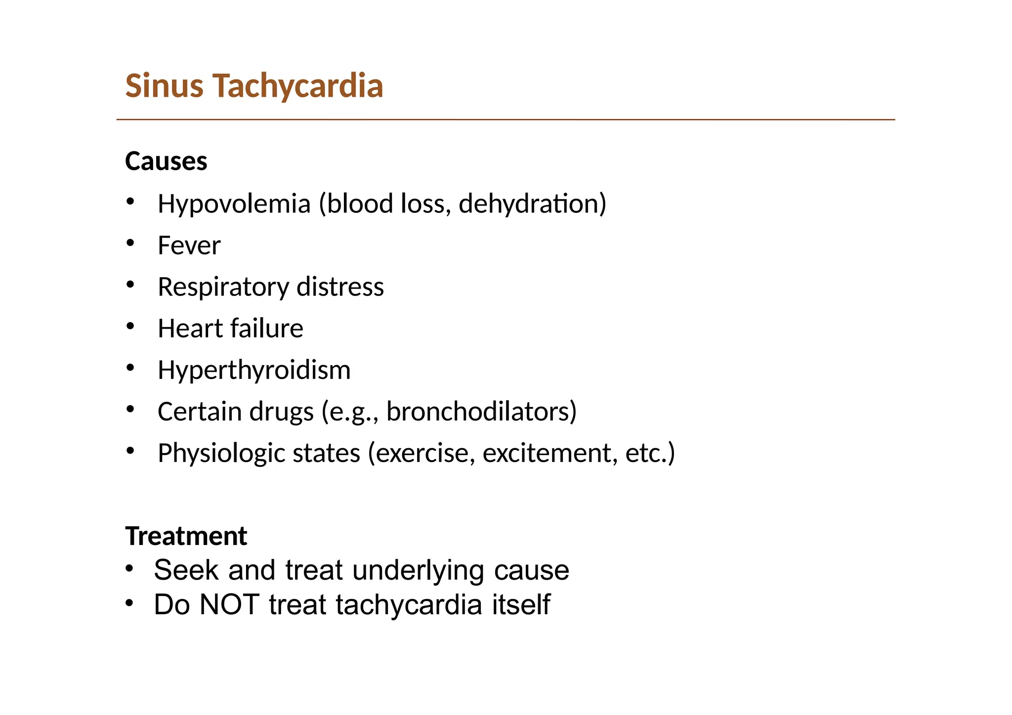 Sinus Tachycardia
Causes
• Hypovolemia (blood loss, dehydration)
• Fever
• Respiratory distress
• Heart failure
• Hyperthyroidism
• Certain drugs (e.g., bronchodilators)
• Physiologic states (exercise, excitement, etc.)
Treatment
• Seek and treat underlying cause
• Do NOT treat tachycardia itself
 