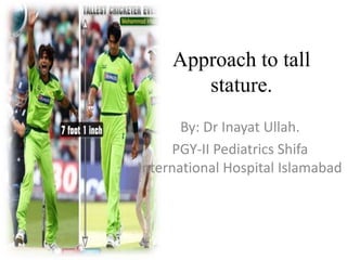 Approach to tall
stature.
By: Dr Inayat Ullah.
PGY-II Pediatrics Shifa
International Hospital Islamabad
 