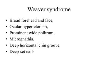 Weaver syndrome
• Broad forehead and face,
• Ocular hypertelorism,
• Prominent wide philtrum,
• Micrognathia,
• Deep horizontal chin groove,
• Deep-set nails
 