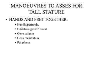 MANOEUVRES TO ASSES FOR
TALL STATURE
• HANDS AND FEET TOGETHER:
• Hemihypertrophy
• Unilateral growth arrest
• Genu valgum
• Genu recurvatum
• Pes planus
 