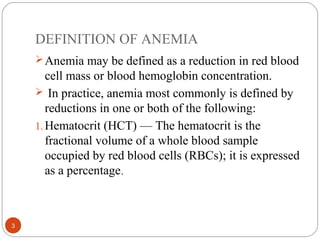 DEFINITION OF ANEMIA
Anemia may be defined as a reduction in red blood
cell mass or blood hemoglobin concentration.
 In ...