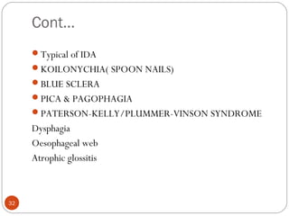 Cont…
Typical of IDA
KOILONYCHIA( SPOON NAILS)
BLUE SCLERA
PICA & PAGOPHAGIA
PATERSON-KELLY/PLUMMER-VINSON SYNDROME
D...