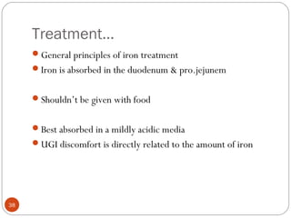 Treatment…
General principles of iron treatment
Iron is absorbed in the duodenum & pro.jejunem
Shouldn’t be given with ...
