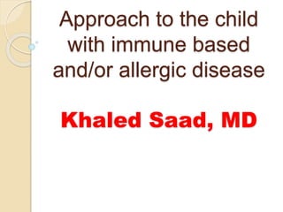 Approach to the child
with immune based
and/or allergic disease
Khaled Saad, MD
 