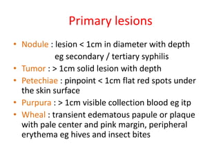 Primary lesions
• Nodule : lesion < 1cm in diameter with depth
eg secondary / tertiary syphilis
• Tumor : > 1cm solid lesi...