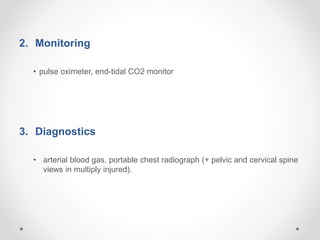 2. Monitoring
• pulse oximeter, end-tidal CO2 monitor
3. Diagnostics
• arterial blood gas, portable chest radiograph (+ pelvic and cervical spine
views in multiply injured).
 