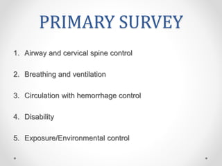 PRIMARY SURVEY
1. Airway and cervical spine control
2. Breathing and ventilation
3. Circulation with hemorrhage control
4. Disability
5. Exposure/Environmental control
 