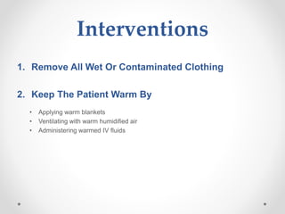 Interventions
1. Remove All Wet Or Contaminated Clothing
2. Keep The Patient Warm By
• Applying warm blankets
• Ventilating with warm humidified air
• Administering warmed IV fluids
 
