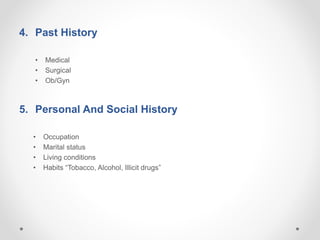 4. Past History
• Medical
• Surgical
• Ob/Gyn
5. Personal And Social History
• Occupation
• Marital status
• Living conditions
• Habits “Tobacco, Alcohol, Illicit drugs”
 