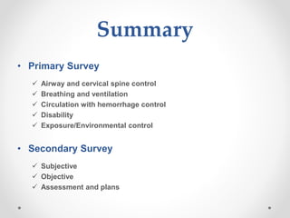 Summary
• Primary Survey
 Airway and cervical spine control
 Breathing and ventilation
 Circulation with hemorrhage control
 Disability
 Exposure/Environmental control
• Secondary Survey
 Subjective
 Objective
 Assessment and plans
 