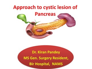 Approach to cystic lesion of
Pancreas
Dr. Kiran Pandey
MS Gen. Surgery Resident,
Bir Hospital, NAMS
 