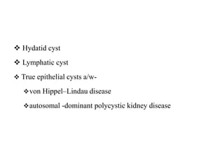  Hydatid cyst
 Lymphatic cyst
 True epithelial cysts a/w-
von Hippel–Lindau disease
autosomal -dominant polycystic kidney disease
 