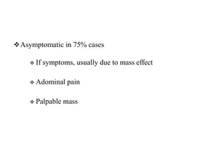 Asymptomatic in 75% cases
 If symptoms, usually due to mass effect
 Adominal pain
 Palpable mass
 