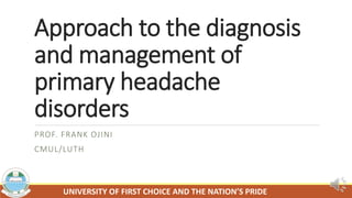 Approach to the diagnosis
and management of
primary headache
disorders
PROF. FRANK OJINI
CMUL/LUTH
 