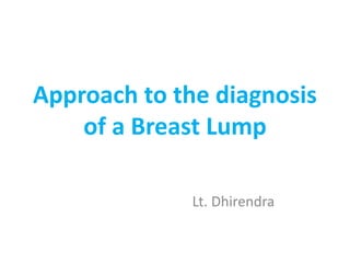 Approach to the diagnosis
of a Breast Lump
Lt. Dhirendra
 